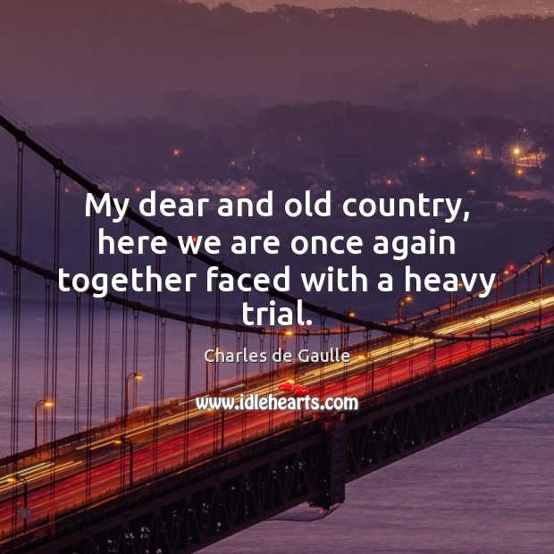 My dear and old country, here we are once again together faced with a heavy trial. Charles de Gaulle Picture Quote