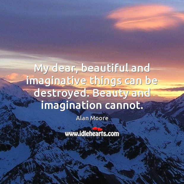 My dear, beautiful and imaginative things can be destroyed. Beauty and imagination cannot. Alan Moore Picture Quote