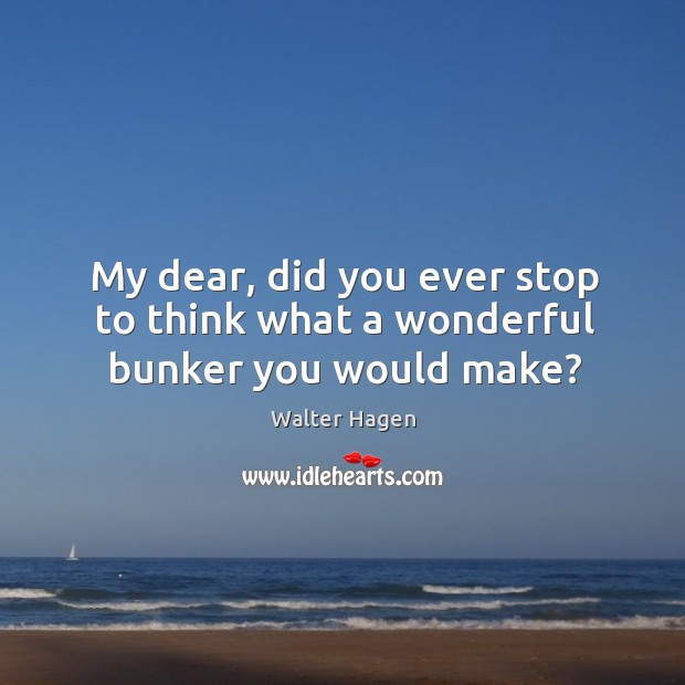 My dear, did you ever stop to think what a wonderful bunker you would make? Walter Hagen Picture Quote