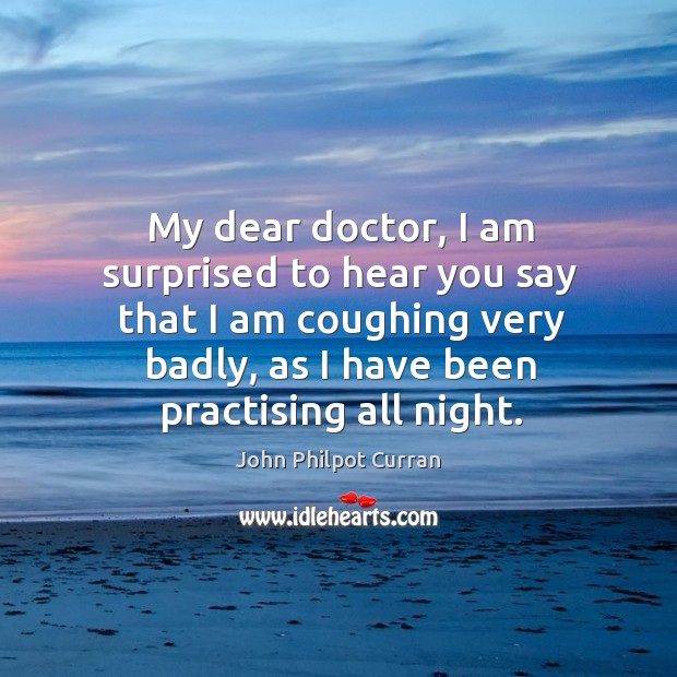 My dear doctor, I am surprised to hear you say that I am coughing very badly John Philpot Curran Picture Quote