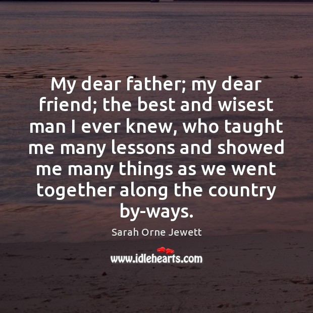 My dear father; my dear friend; the best and wisest man I Sarah Orne Jewett Picture Quote