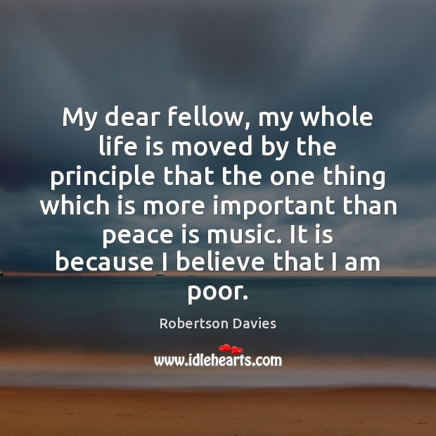 My dear fellow, my whole life is moved by the principle that Robertson Davies Picture Quote