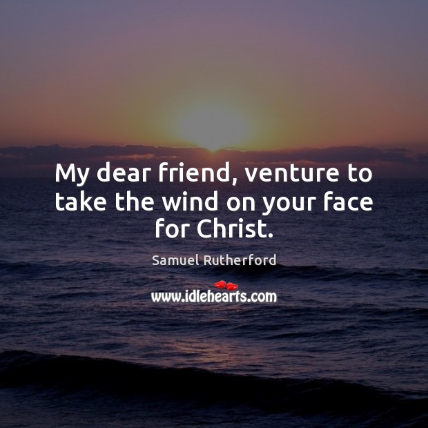 My dear friend, venture to take the wind on your face for Christ. Samuel Rutherford Picture Quote