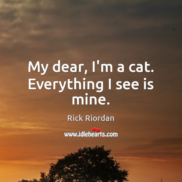 My dear, I’m a cat. Everything I see is mine. Rick Riordan Picture Quote