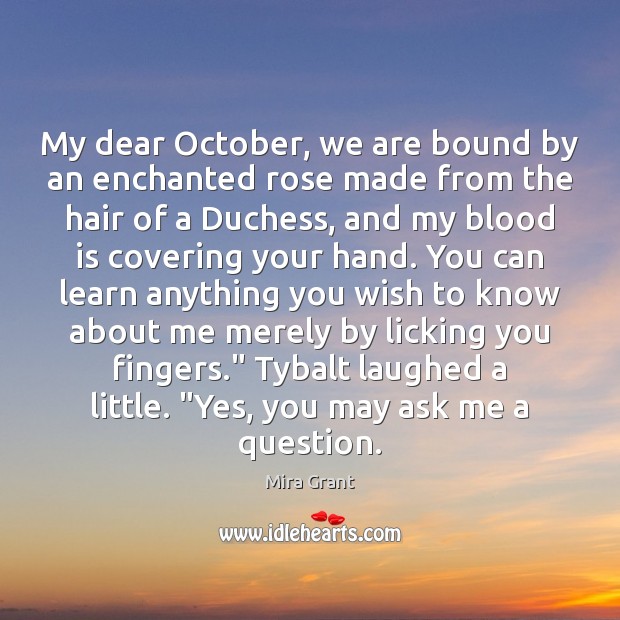 My dear October, we are bound by an enchanted rose made from Mira Grant Picture Quote