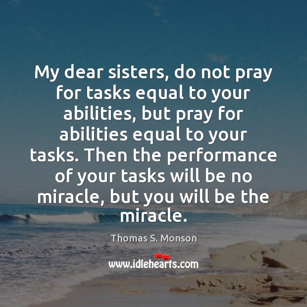 My dear sisters, do not pray for tasks equal to your abilities, Thomas S. Monson Picture Quote