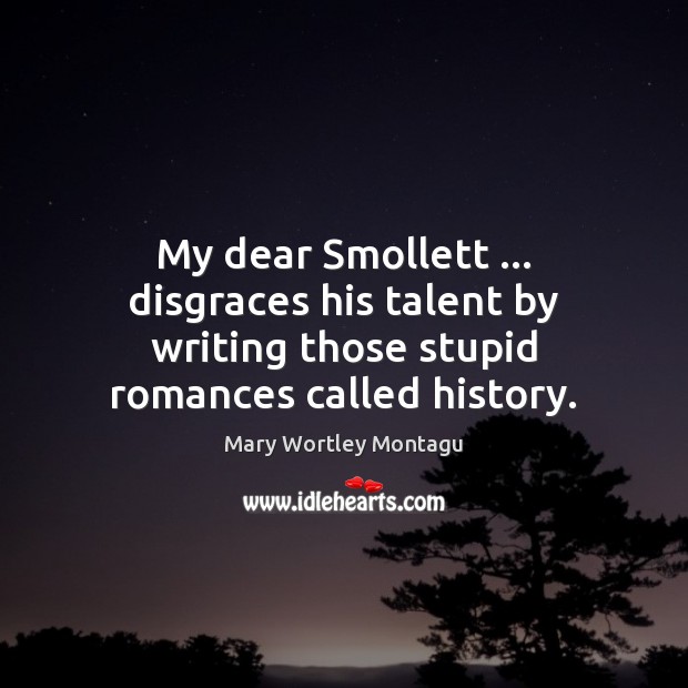 My dear Smollett … disgraces his talent by writing those stupid romances called history. Mary Wortley Montagu Picture Quote