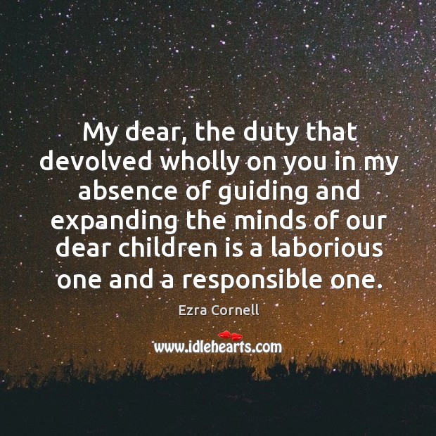 My dear, the duty that devolved wholly on you in my absence of guiding Ezra Cornell Picture Quote