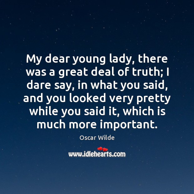 My dear young lady, there was a great deal of truth; I 