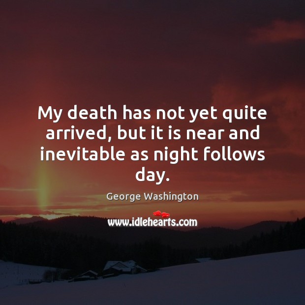 My death has not yet quite arrived, but it is near and inevitable as night follows day. George Washington Picture Quote