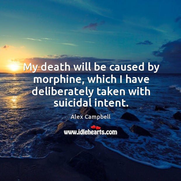 My death will be caused by morphine, which I have deliberately taken with suicidal intent. Alex Campbell Picture Quote