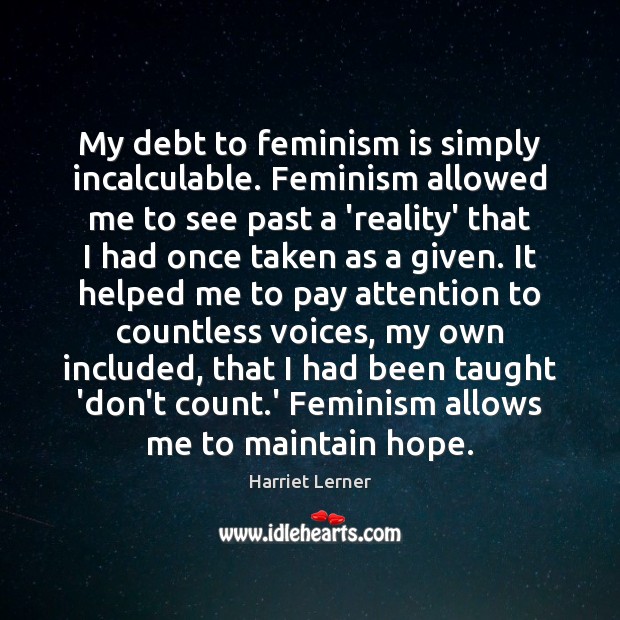 My debt to feminism is simply incalculable. Feminism allowed me to see Harriet Lerner Picture Quote