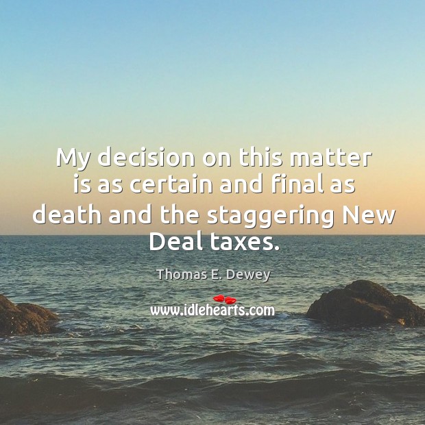 My decision on this matter is as certain and final as death and the staggering new deal taxes. Thomas E. Dewey Picture Quote