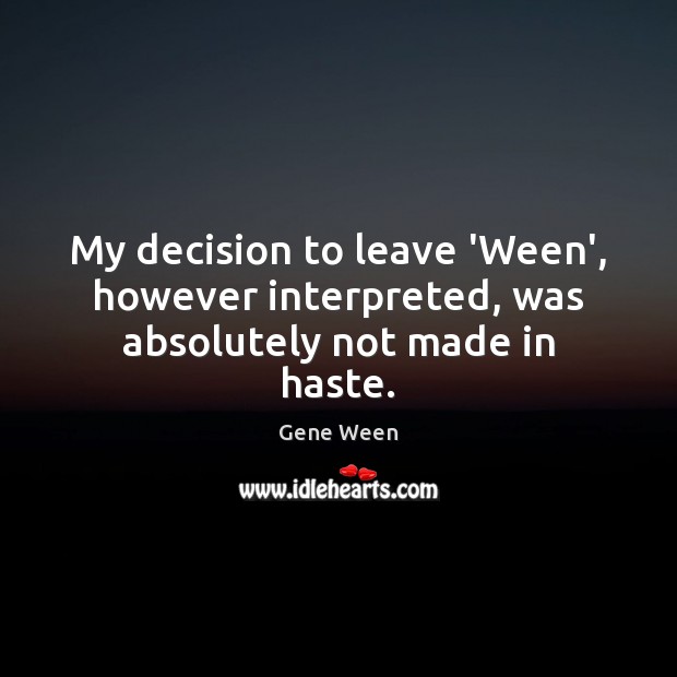 My decision to leave ‘Ween’, however interpreted, was absolutely not made in haste. Image