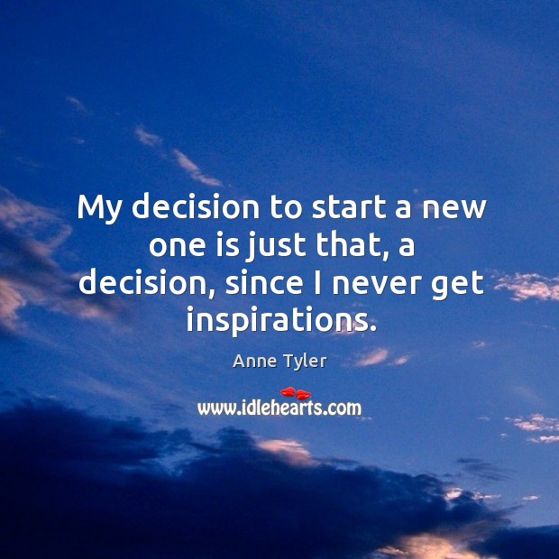 My decision to start a new one is just that, a decision, since I never get inspirations. Anne Tyler Picture Quote