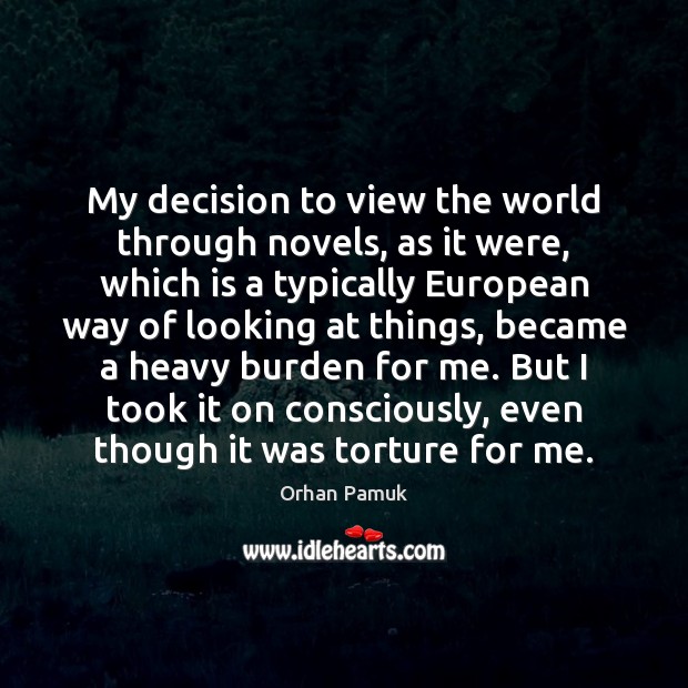 My decision to view the world through novels, as it were, which Orhan Pamuk Picture Quote