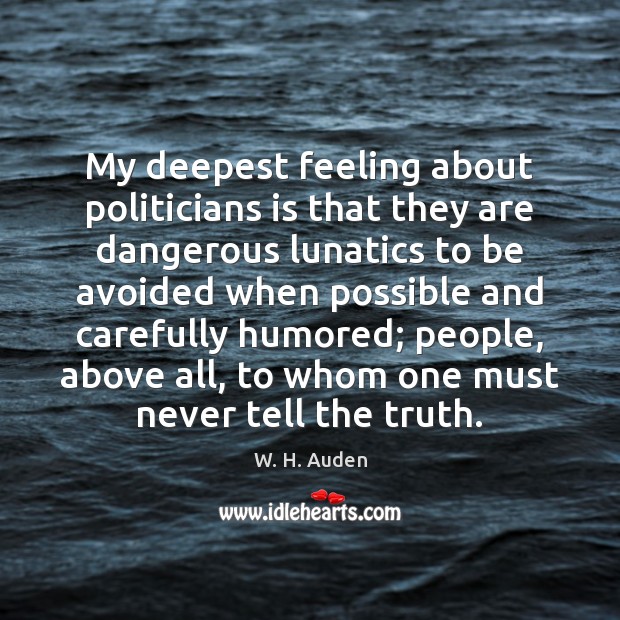 My deepest feeling about politicians is that they are dangerous lunatics to W. H. Auden Picture Quote