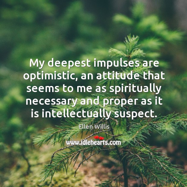 My deepest impulses are optimistic, an attitude that seems to me as spiritually necessary and Ellen Willis Picture Quote