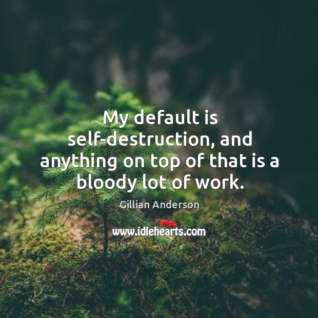 My default is self-destruction, and anything on top of that is a bloody lot of work. Image