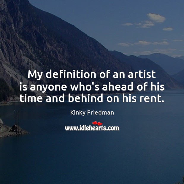My definition of an artist is anyone who’s ahead of his time and behind on his rent. Kinky Friedman Picture Quote