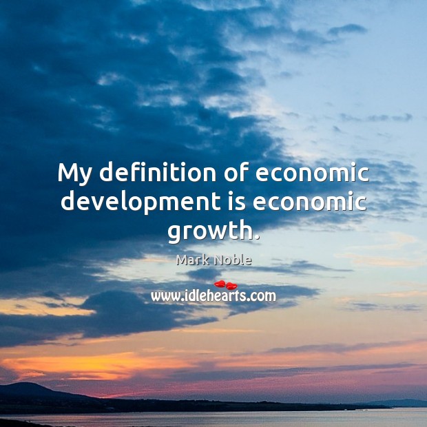 My definition of economic development is economic growth. Mark Noble Picture Quote