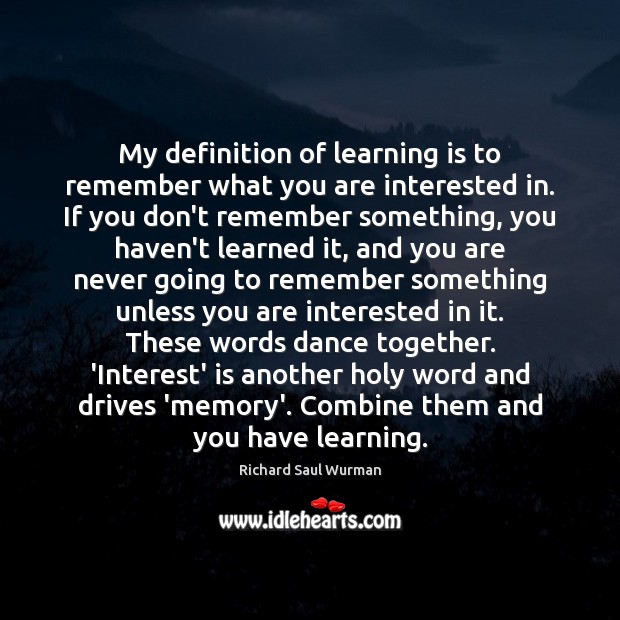 My definition of learning is to remember what you are interested in. Richard Saul Wurman Picture Quote