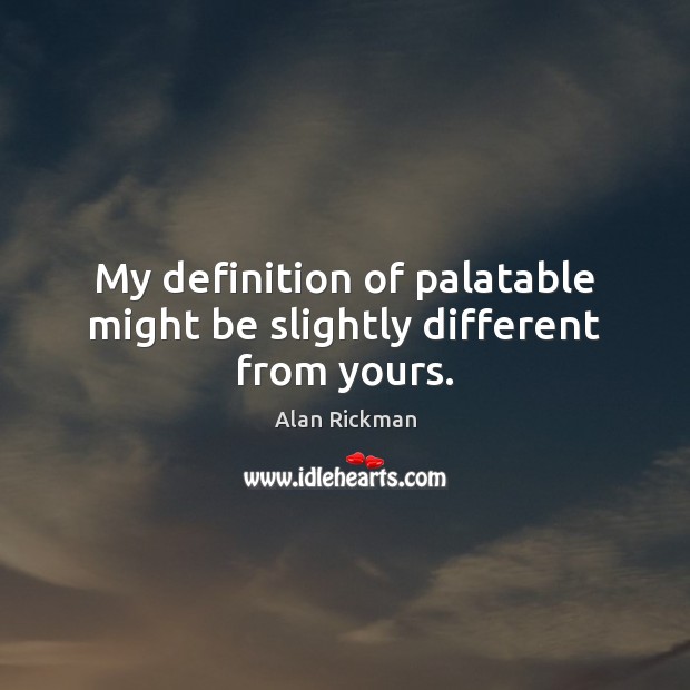 My definition of palatable might be slightly different from yours. Alan Rickman Picture Quote