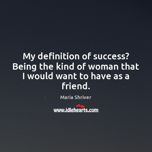 My definition of success? Being the kind of woman that I would want to have as a friend. Maria Shriver Picture Quote