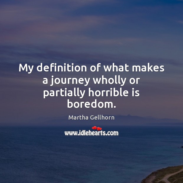 My definition of what makes a journey wholly or partially horrible is boredom. Martha Gellhorn Picture Quote
