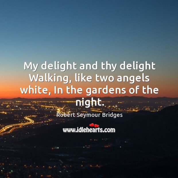 My delight and thy delight walking, like two angels white, in the gardens of the night. Robert Seymour Bridges Picture Quote