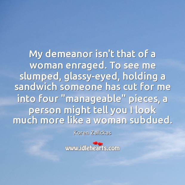 My demeanor isn’t that of a woman enraged. To see me slumped, Koren Zailckas Picture Quote