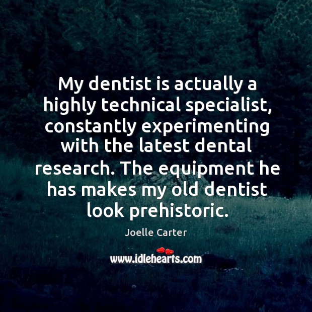 My dentist is actually a highly technical specialist, constantly experimenting with the Joelle Carter Picture Quote