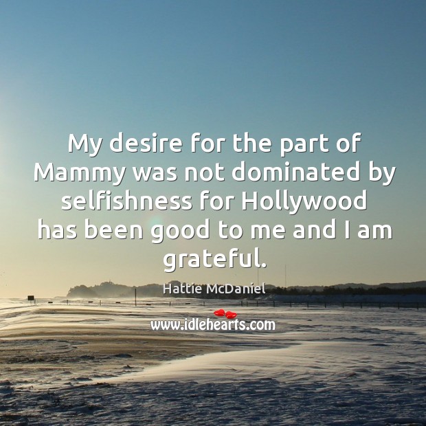 My desire for the part of mammy was not dominated by selfishness for hollywood has been good to me and I am grateful. Hattie McDaniel Picture Quote