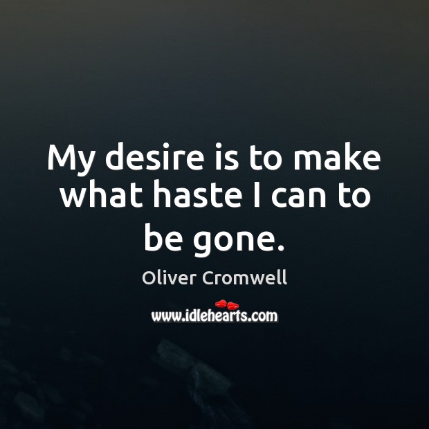 My desire is to make what haste I can to be gone. Oliver Cromwell Picture Quote