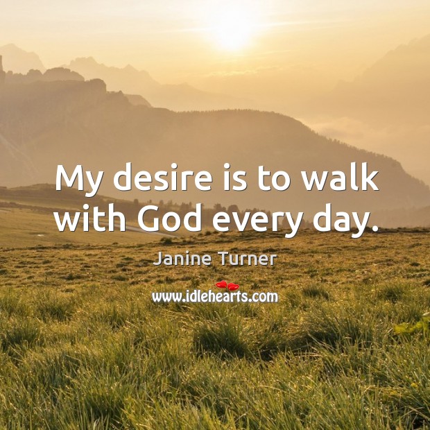 My desire is to walk with God every day. Janine Turner Picture Quote