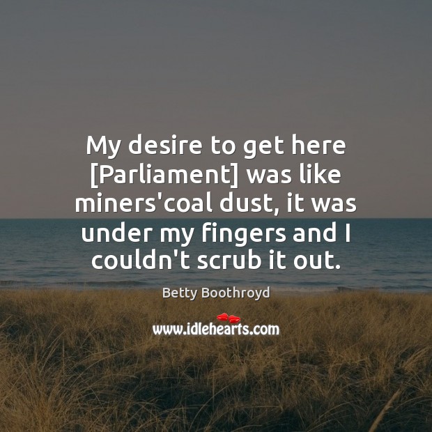 My desire to get here [Parliament] was like miners’coal dust, it was Betty Boothroyd Picture Quote