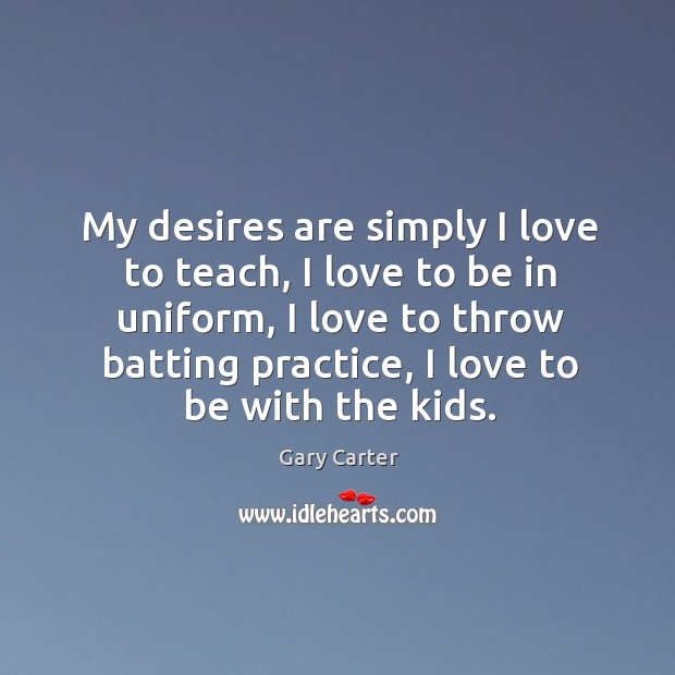 My desires are simply I love to teach, I love to be in uniform, I love to throw batting practice Gary Carter Picture Quote