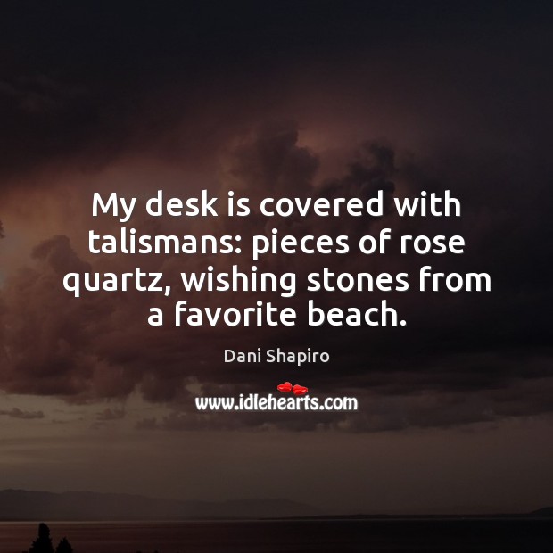 My desk is covered with talismans: pieces of rose quartz, wishing stones Dani Shapiro Picture Quote