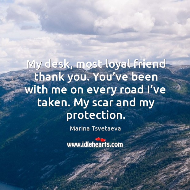 My desk, most loyal friend thank you. You’ve been with me on every road I’ve taken. Marina Tsvetaeva Picture Quote