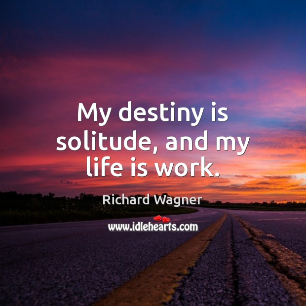 My destiny is solitude, and my life is work. Richard Wagner Picture Quote