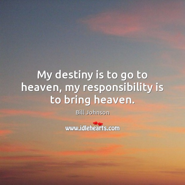 My destiny is to go to heaven, my responsibility is to bring heaven. Bill Johnson Picture Quote
