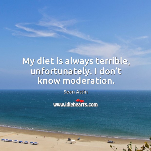 My diet is always terrible, unfortunately. I don’t know moderation. Diet Quotes Image