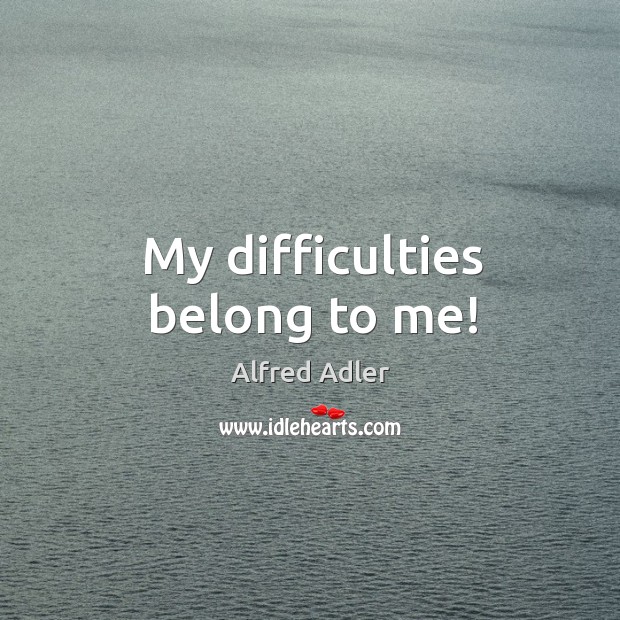 My difficulties belong to me! Alfred Adler Picture Quote