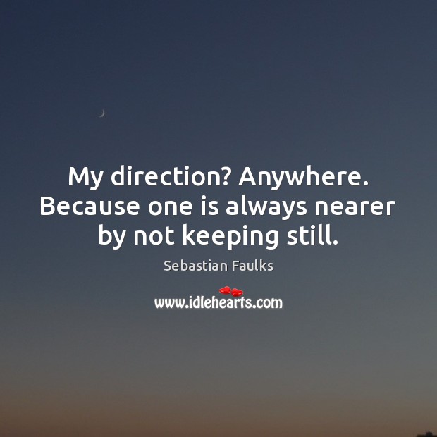 My direction? Anywhere. Because one is always nearer by not keeping still. Sebastian Faulks Picture Quote