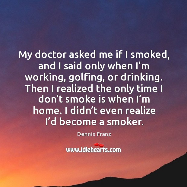 My doctor asked me if I smoked, and I said only when I’m working, golfing, or drinking. Dennis Franz Picture Quote