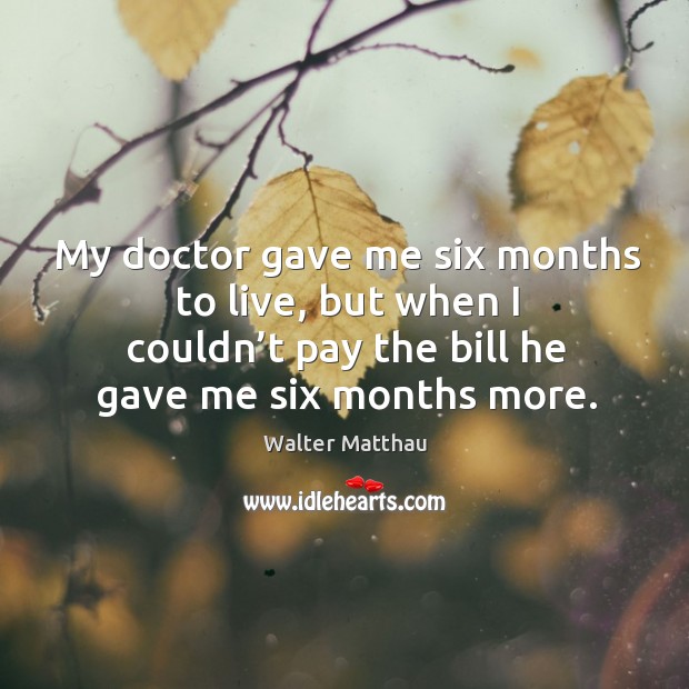 My doctor gave me six months to live, but when I couldn’t pay the bill he gave me six months more. Walter Matthau Picture Quote