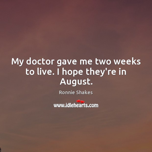 My doctor gave me two weeks to live. I hope they’re in August. Ronnie Shakes Picture Quote