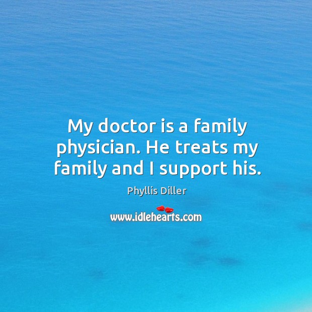 My doctor is a family physician. He treats my family and I support his. Phyllis Diller Picture Quote