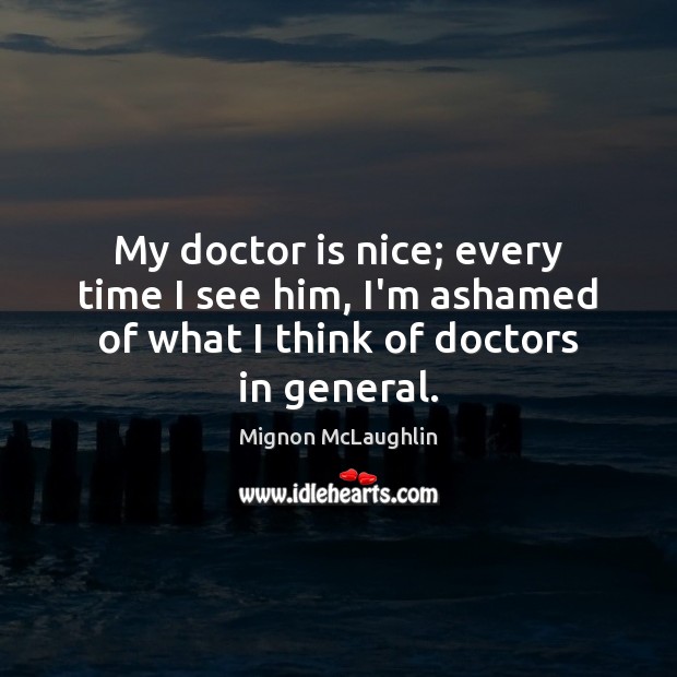My doctor is nice; every time I see him, I’m ashamed of Mignon McLaughlin Picture Quote