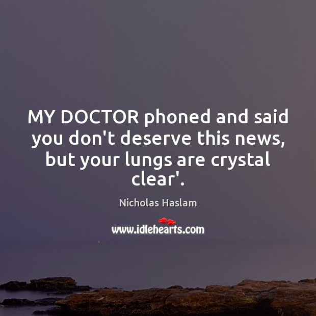 MY DOCTOR phoned and said you don’t deserve this news, but your lungs are crystal clear’. Nicholas Haslam Picture Quote